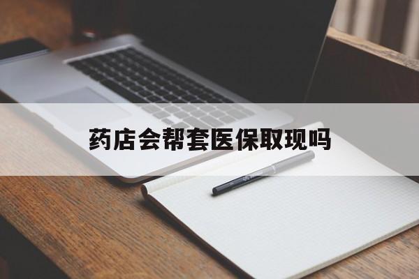 余姚最新药店会帮套医保取现吗方法分析(最方便真实的余姚药店会帮你套现医保卡吗方法)