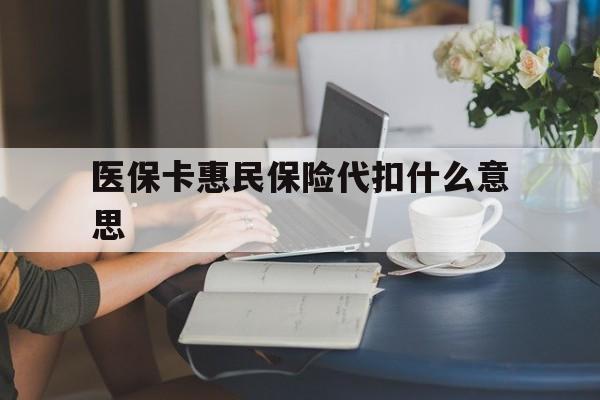余姚最新医保卡惠民保险代扣什么意思方法分析(最方便真实的余姚医保卡惠民保险代扣什么意思啊方法)