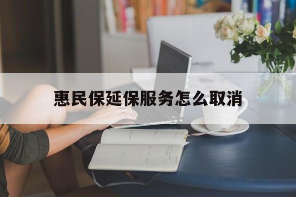 余姚最新惠民保延保服务怎么取消方法分析(最方便真实的余姚惠民保延保服务怎么取消申请方法)