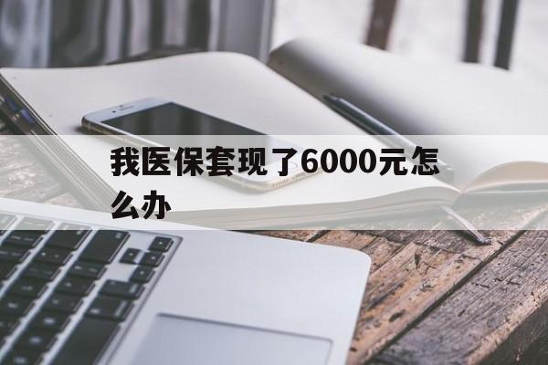余姚最新我医保套现了6000元怎么办方法分析(最方便真实的余姚我医保套现了6000元怎么办理方法)